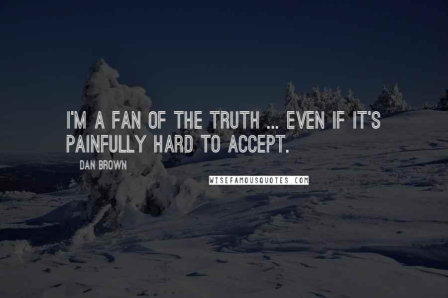 Dan Brown Quotes: I'm a fan of the truth ... even if it's painfully hard to accept.