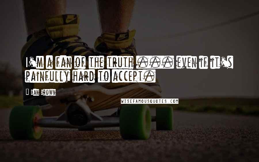 Dan Brown Quotes: I'm a fan of the truth ... even if it's painfully hard to accept.
