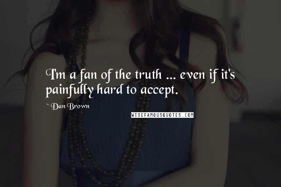 Dan Brown Quotes: I'm a fan of the truth ... even if it's painfully hard to accept.
