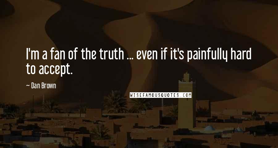 Dan Brown Quotes: I'm a fan of the truth ... even if it's painfully hard to accept.