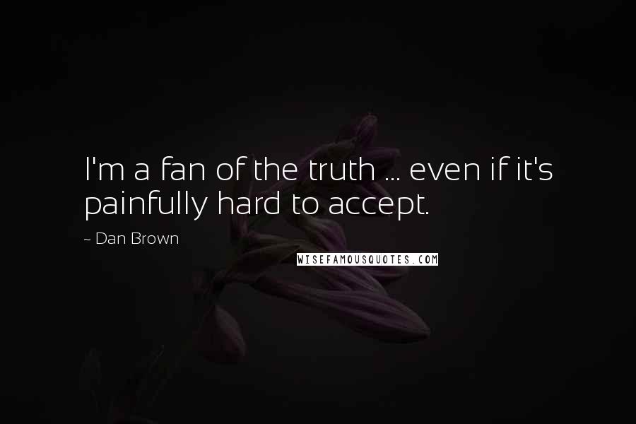 Dan Brown Quotes: I'm a fan of the truth ... even if it's painfully hard to accept.