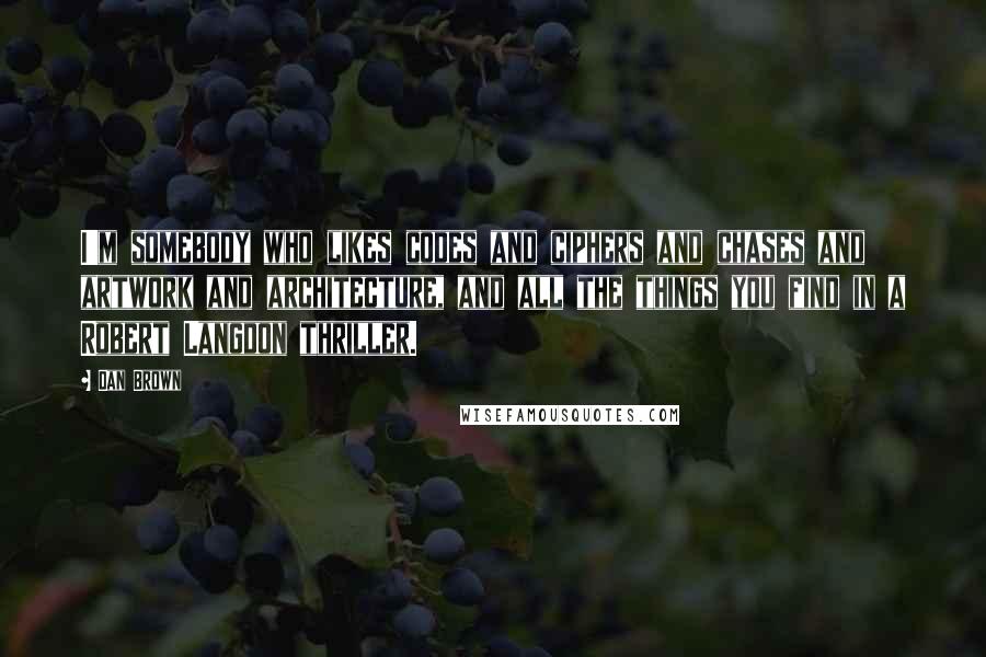 Dan Brown Quotes: I'm somebody who likes codes and ciphers and chases and artwork and architecture, and all the things you find in a Robert Langdon thriller.