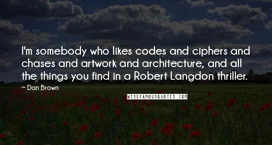 Dan Brown Quotes: I'm somebody who likes codes and ciphers and chases and artwork and architecture, and all the things you find in a Robert Langdon thriller.