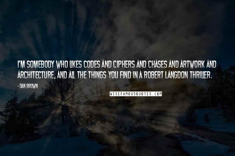 Dan Brown Quotes: I'm somebody who likes codes and ciphers and chases and artwork and architecture, and all the things you find in a Robert Langdon thriller.