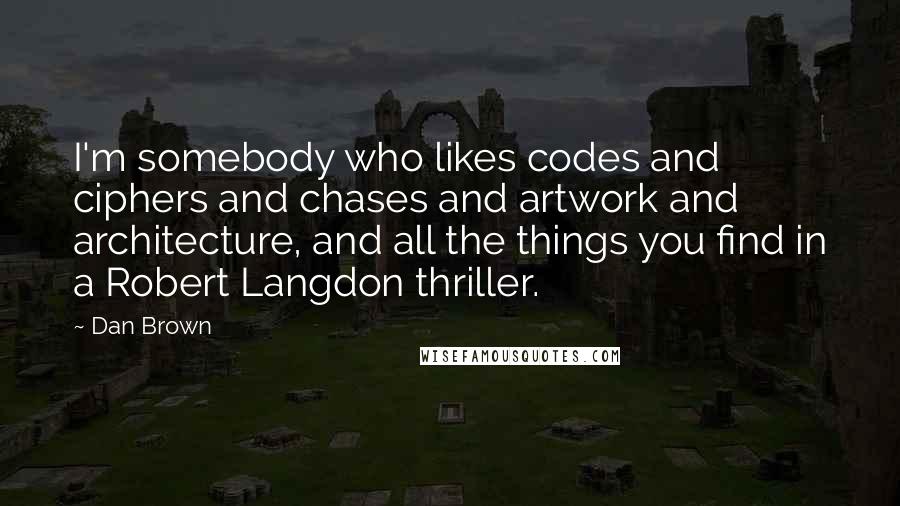 Dan Brown Quotes: I'm somebody who likes codes and ciphers and chases and artwork and architecture, and all the things you find in a Robert Langdon thriller.