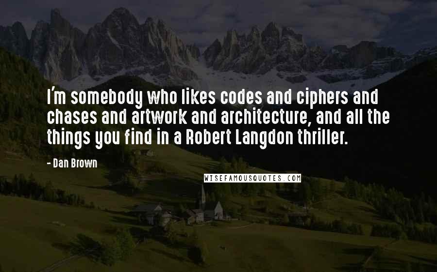 Dan Brown Quotes: I'm somebody who likes codes and ciphers and chases and artwork and architecture, and all the things you find in a Robert Langdon thriller.