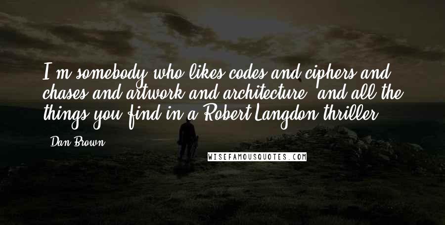 Dan Brown Quotes: I'm somebody who likes codes and ciphers and chases and artwork and architecture, and all the things you find in a Robert Langdon thriller.