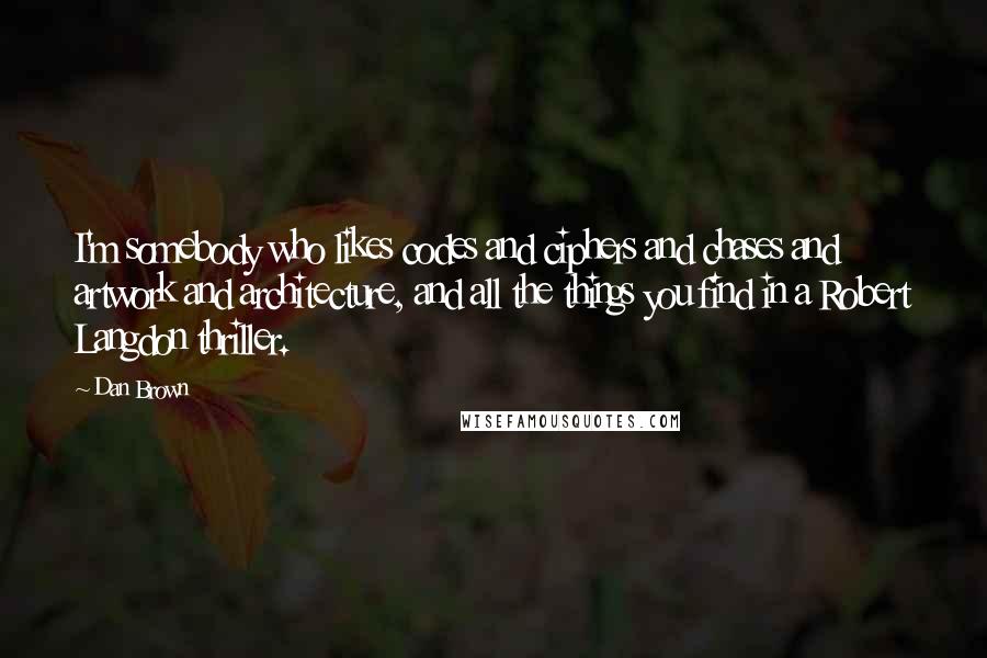 Dan Brown Quotes: I'm somebody who likes codes and ciphers and chases and artwork and architecture, and all the things you find in a Robert Langdon thriller.