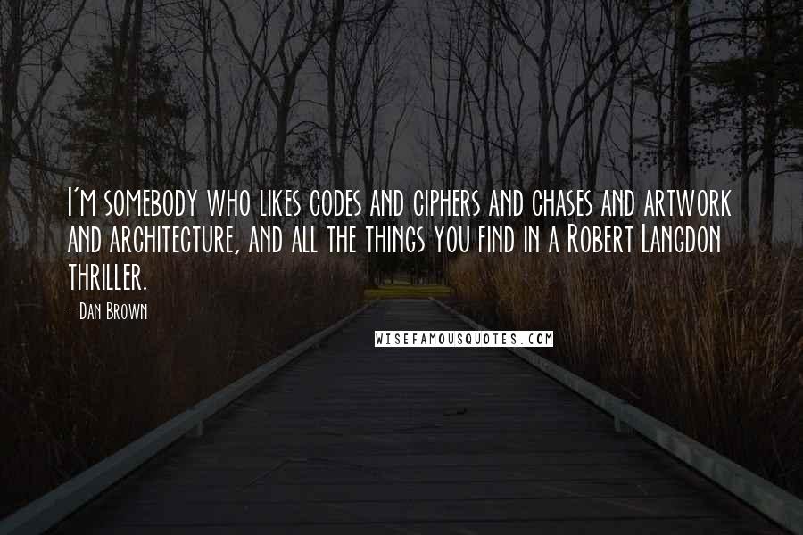 Dan Brown Quotes: I'm somebody who likes codes and ciphers and chases and artwork and architecture, and all the things you find in a Robert Langdon thriller.