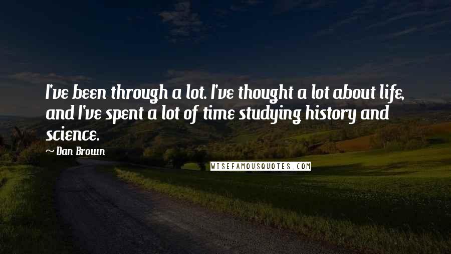 Dan Brown Quotes: I've been through a lot. I've thought a lot about life, and I've spent a lot of time studying history and science.