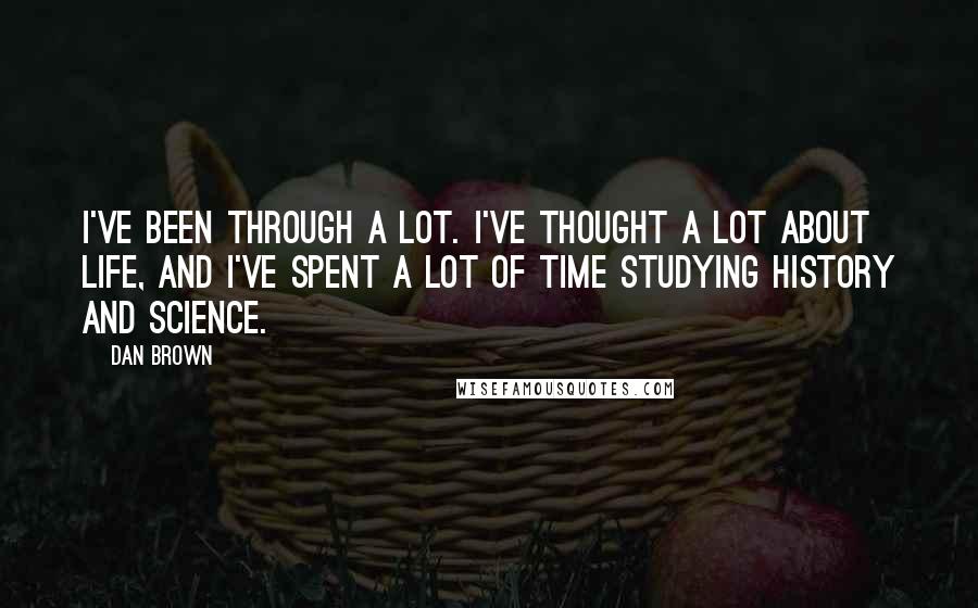 Dan Brown Quotes: I've been through a lot. I've thought a lot about life, and I've spent a lot of time studying history and science.