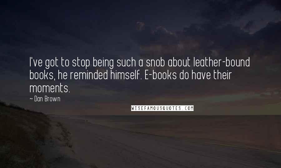 Dan Brown Quotes: I've got to stop being such a snob about leather-bound books, he reminded himself. E-books do have their moments.