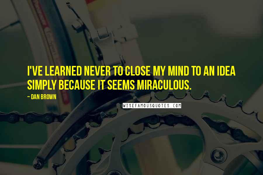 Dan Brown Quotes: I've learned never to close my mind to an idea simply because it seems miraculous.