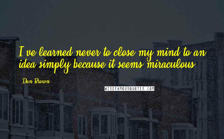 Dan Brown Quotes: I've learned never to close my mind to an idea simply because it seems miraculous.