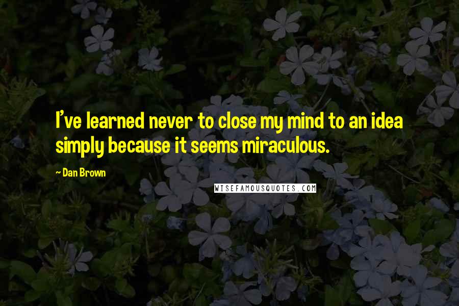 Dan Brown Quotes: I've learned never to close my mind to an idea simply because it seems miraculous.