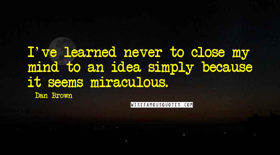 Dan Brown Quotes: I've learned never to close my mind to an idea simply because it seems miraculous.