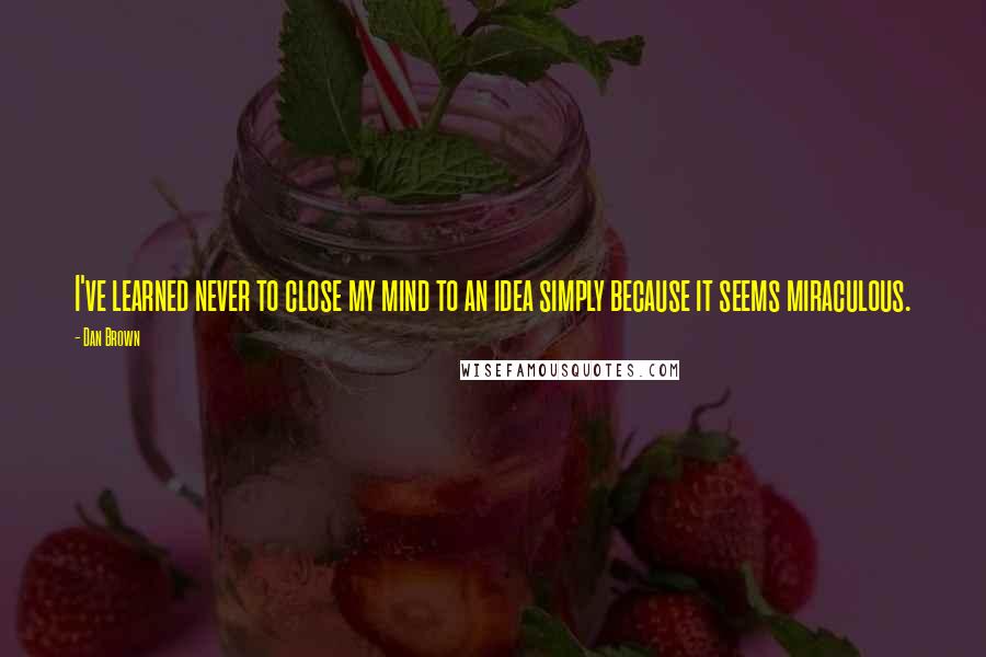 Dan Brown Quotes: I've learned never to close my mind to an idea simply because it seems miraculous.