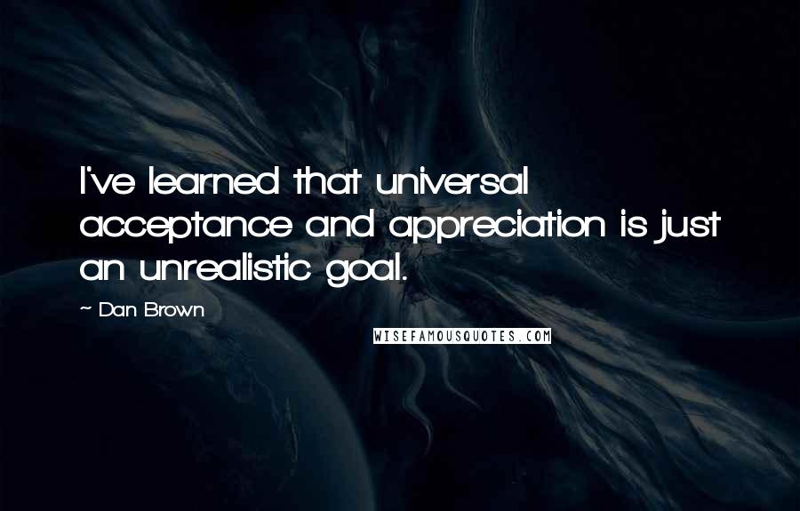 Dan Brown Quotes: I've learned that universal acceptance and appreciation is just an unrealistic goal.