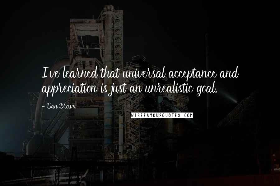 Dan Brown Quotes: I've learned that universal acceptance and appreciation is just an unrealistic goal.