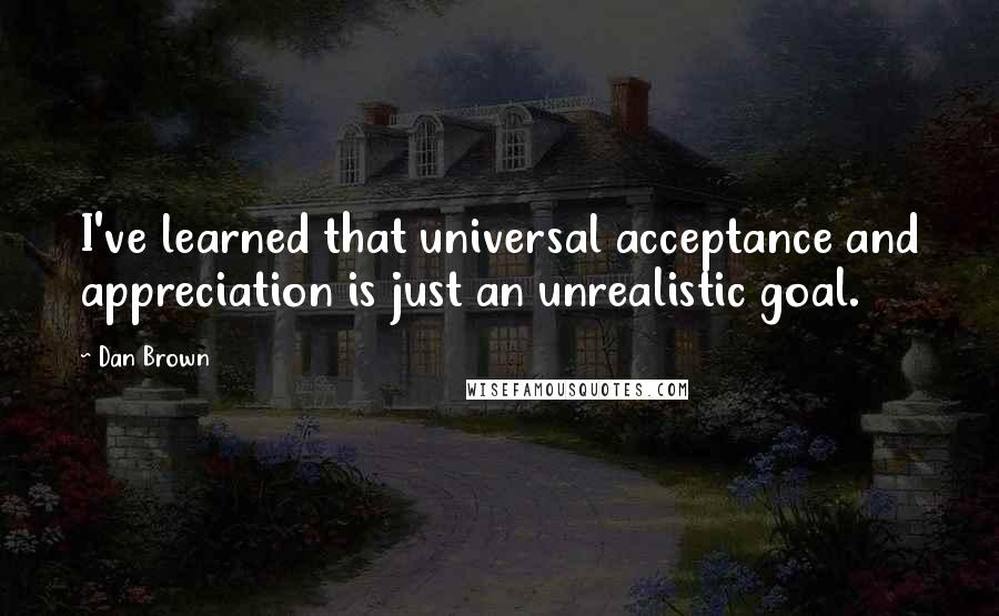 Dan Brown Quotes: I've learned that universal acceptance and appreciation is just an unrealistic goal.