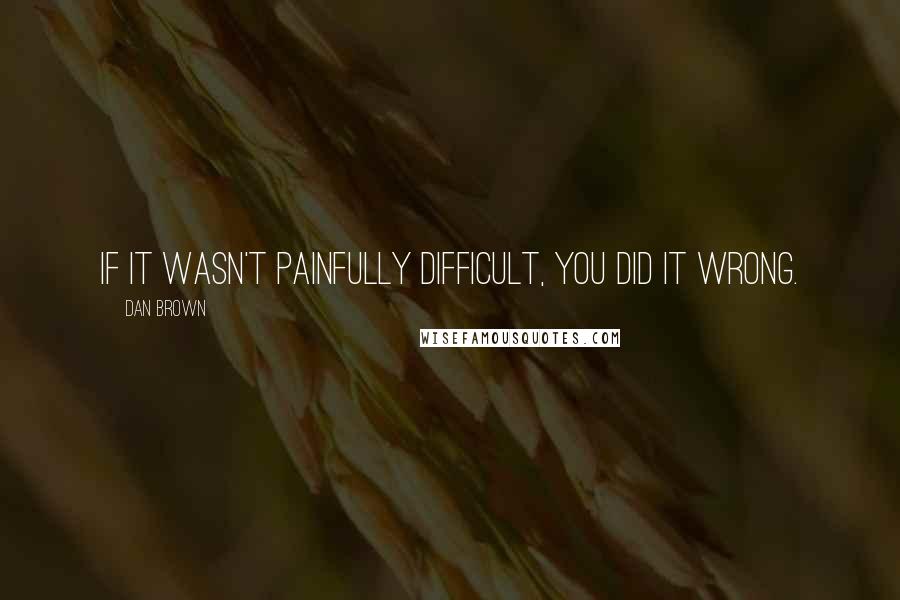 Dan Brown Quotes: If it wasn't painfully difficult, you did it wrong.