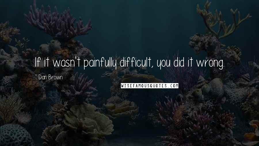 Dan Brown Quotes: If it wasn't painfully difficult, you did it wrong.