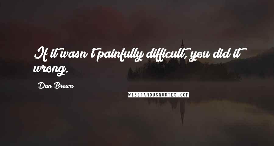 Dan Brown Quotes: If it wasn't painfully difficult, you did it wrong.