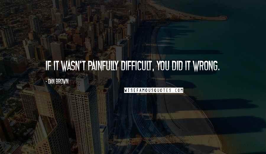 Dan Brown Quotes: If it wasn't painfully difficult, you did it wrong.