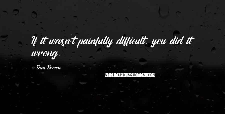 Dan Brown Quotes: If it wasn't painfully difficult, you did it wrong.