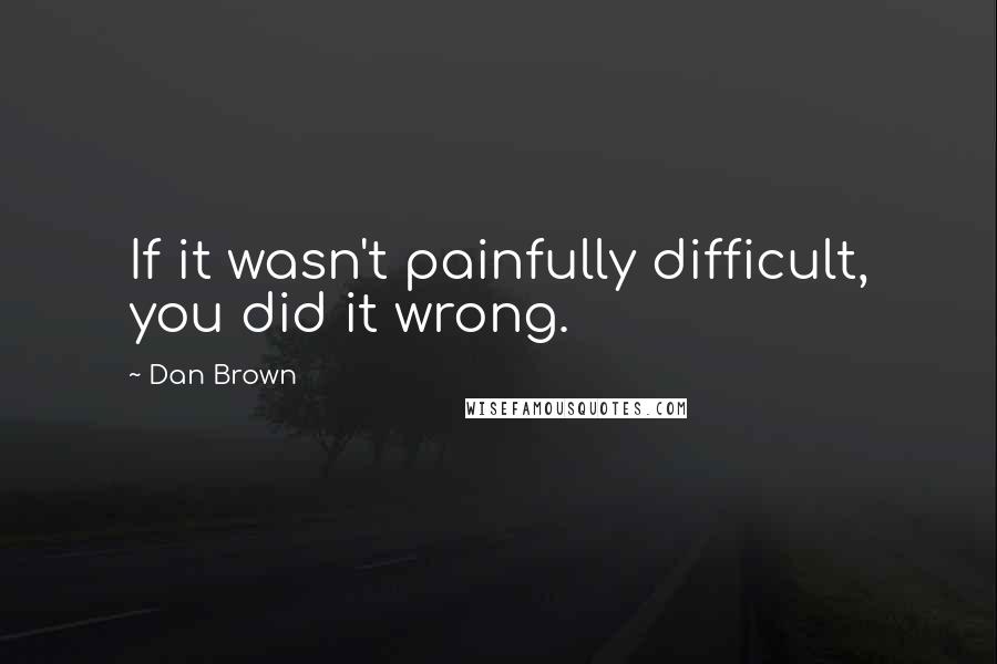 Dan Brown Quotes: If it wasn't painfully difficult, you did it wrong.