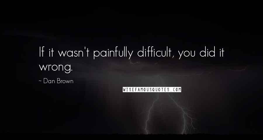 Dan Brown Quotes: If it wasn't painfully difficult, you did it wrong.