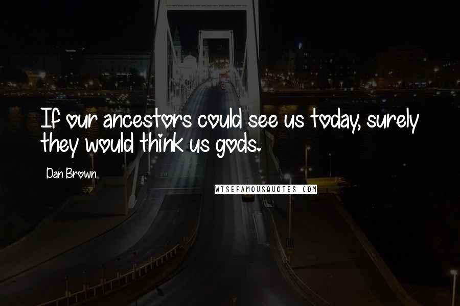 Dan Brown Quotes: If our ancestors could see us today, surely they would think us gods.