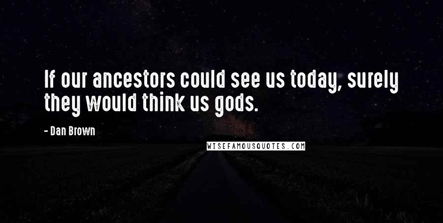 Dan Brown Quotes: If our ancestors could see us today, surely they would think us gods.