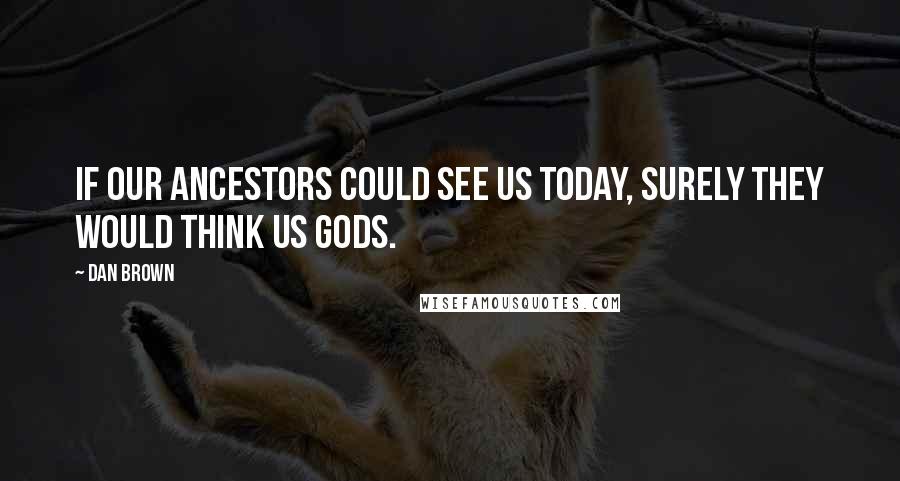 Dan Brown Quotes: If our ancestors could see us today, surely they would think us gods.