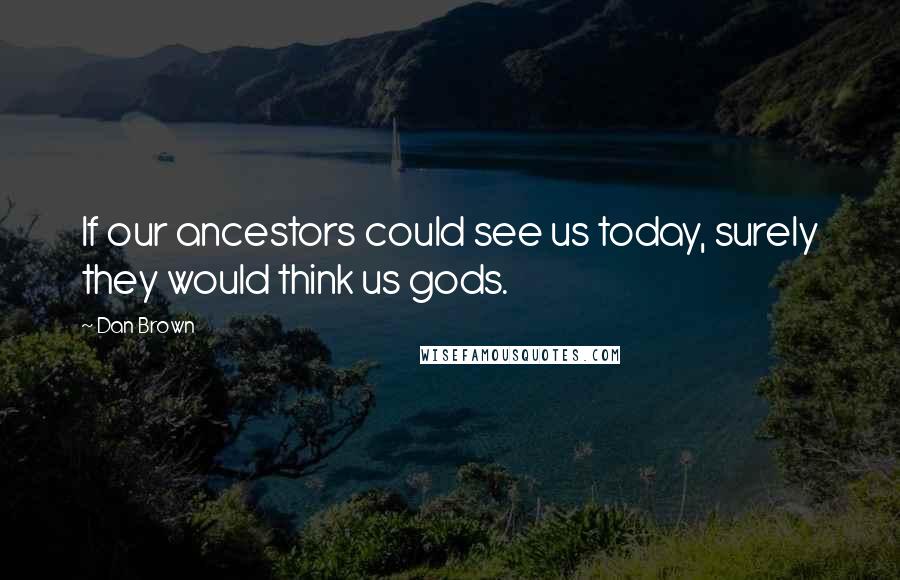 Dan Brown Quotes: If our ancestors could see us today, surely they would think us gods.