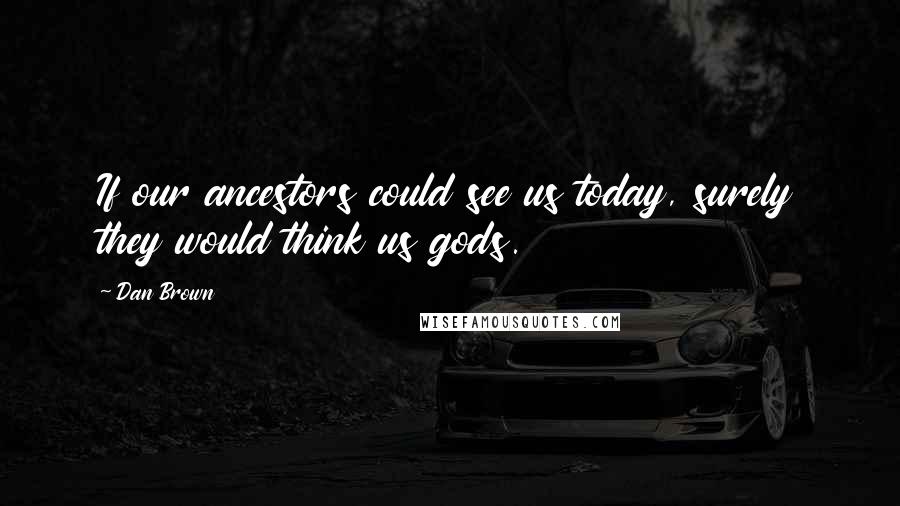 Dan Brown Quotes: If our ancestors could see us today, surely they would think us gods.