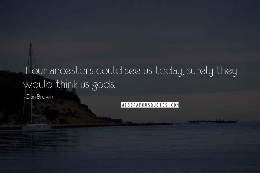 Dan Brown Quotes: If our ancestors could see us today, surely they would think us gods.