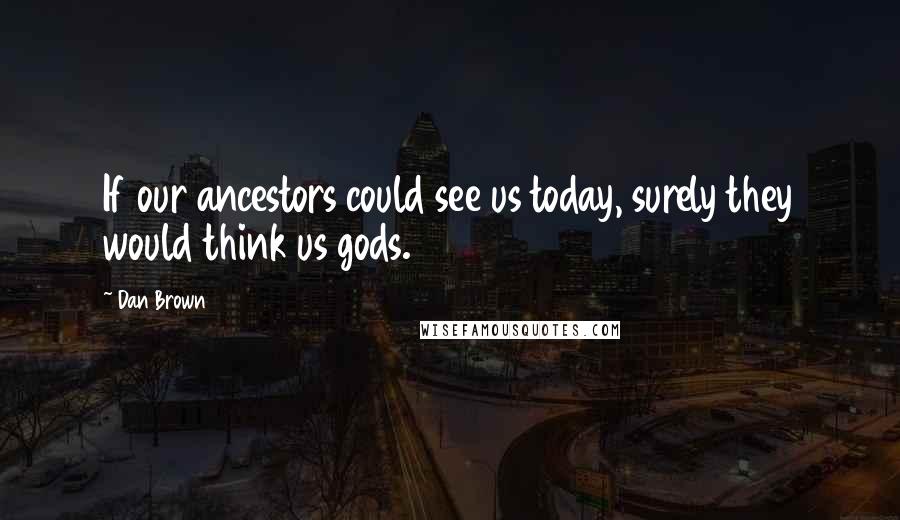 Dan Brown Quotes: If our ancestors could see us today, surely they would think us gods.