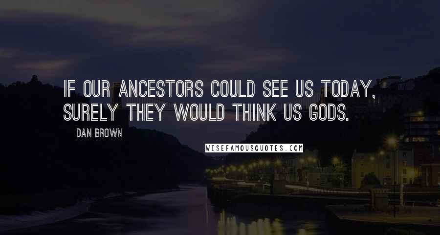 Dan Brown Quotes: If our ancestors could see us today, surely they would think us gods.