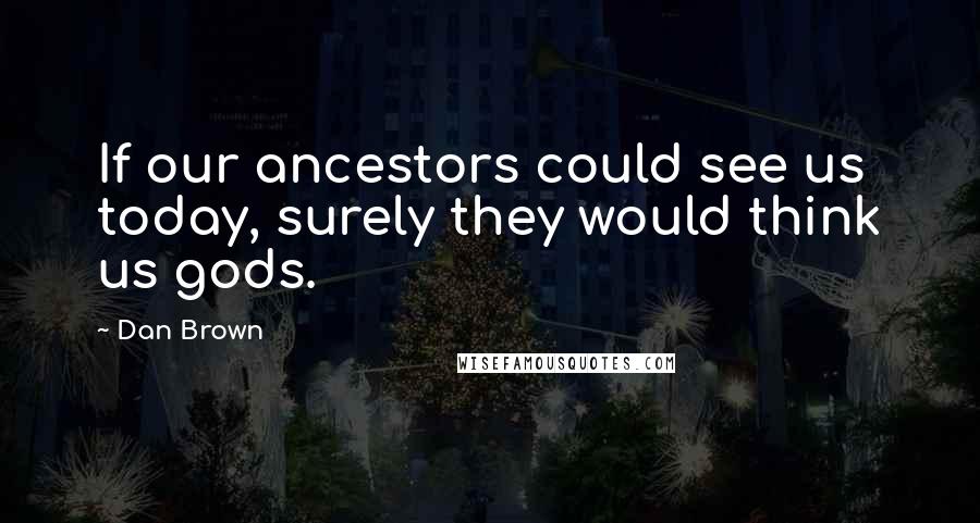 Dan Brown Quotes: If our ancestors could see us today, surely they would think us gods.