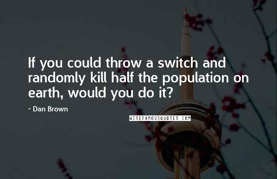 Dan Brown Quotes: If you could throw a switch and randomly kill half the population on earth, would you do it?