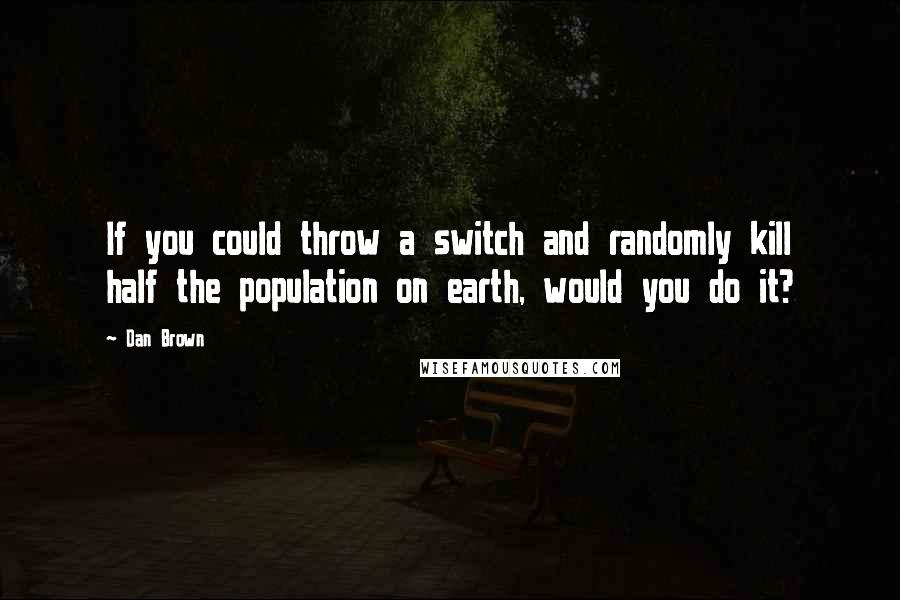 Dan Brown Quotes: If you could throw a switch and randomly kill half the population on earth, would you do it?