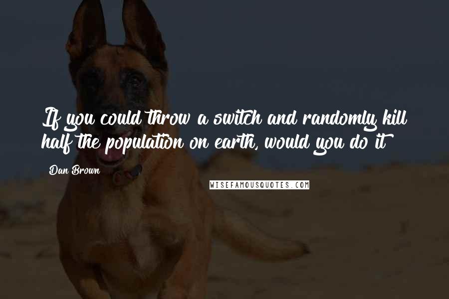 Dan Brown Quotes: If you could throw a switch and randomly kill half the population on earth, would you do it?