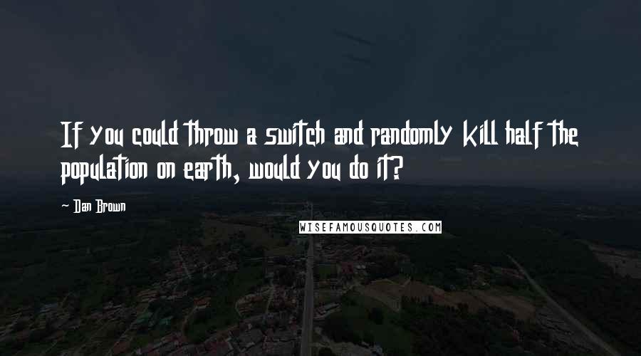 Dan Brown Quotes: If you could throw a switch and randomly kill half the population on earth, would you do it?