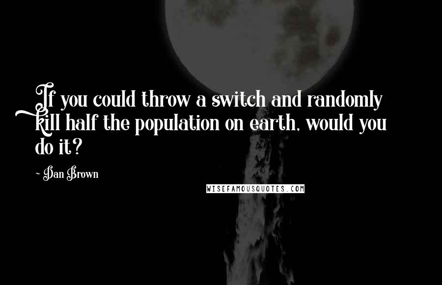 Dan Brown Quotes: If you could throw a switch and randomly kill half the population on earth, would you do it?