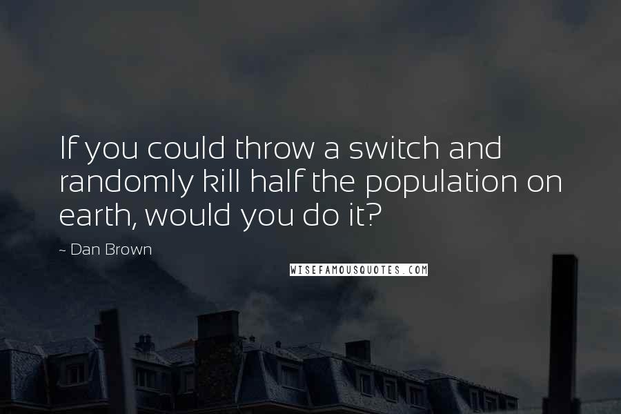 Dan Brown Quotes: If you could throw a switch and randomly kill half the population on earth, would you do it?