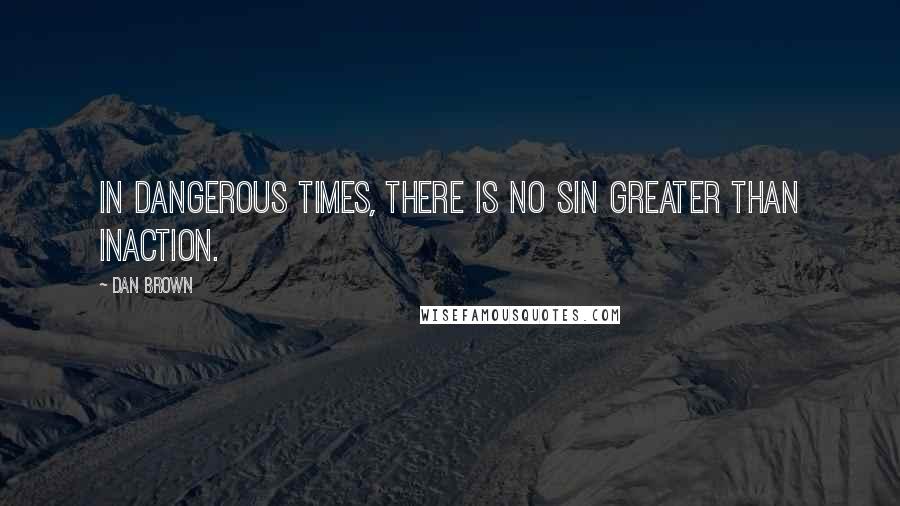 Dan Brown Quotes: In dangerous times, there is no sin greater than inaction.