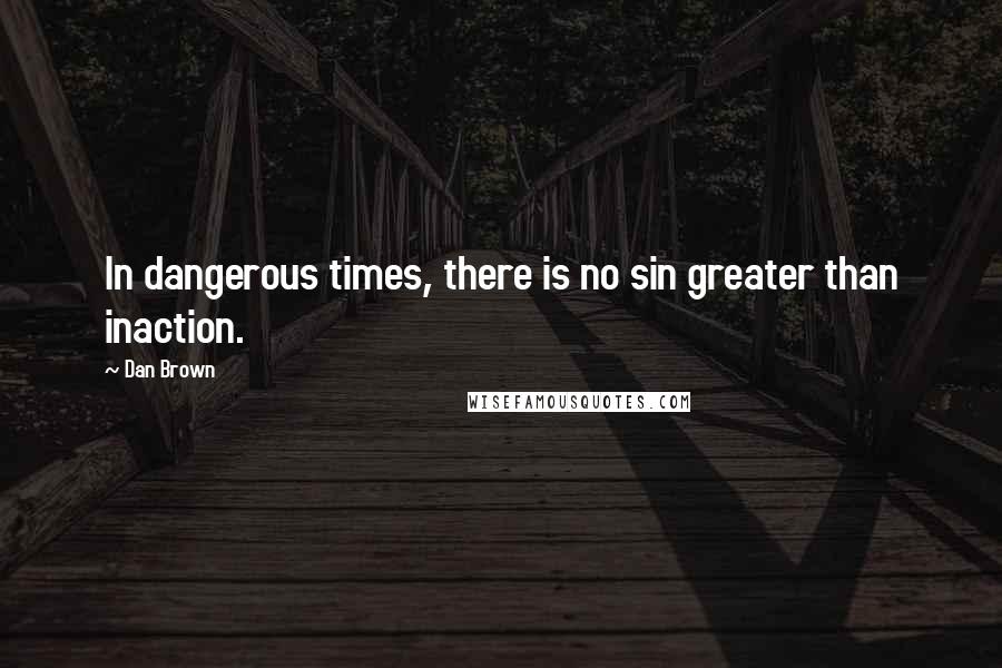 Dan Brown Quotes: In dangerous times, there is no sin greater than inaction.