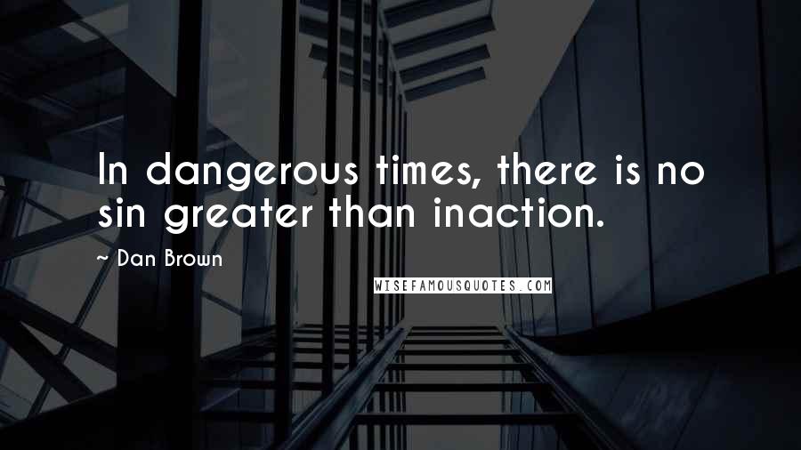 Dan Brown Quotes: In dangerous times, there is no sin greater than inaction.