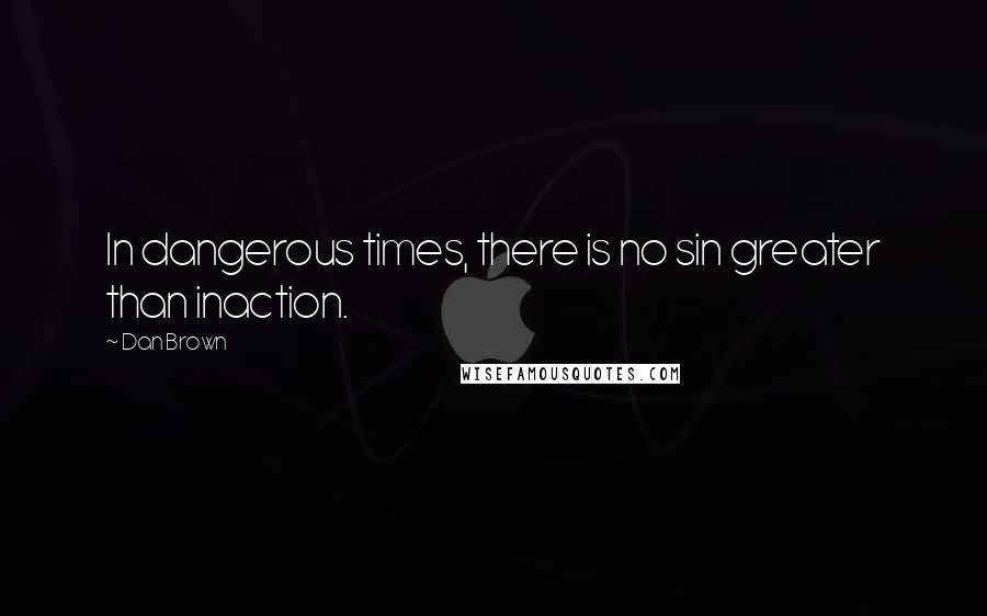 Dan Brown Quotes: In dangerous times, there is no sin greater than inaction.